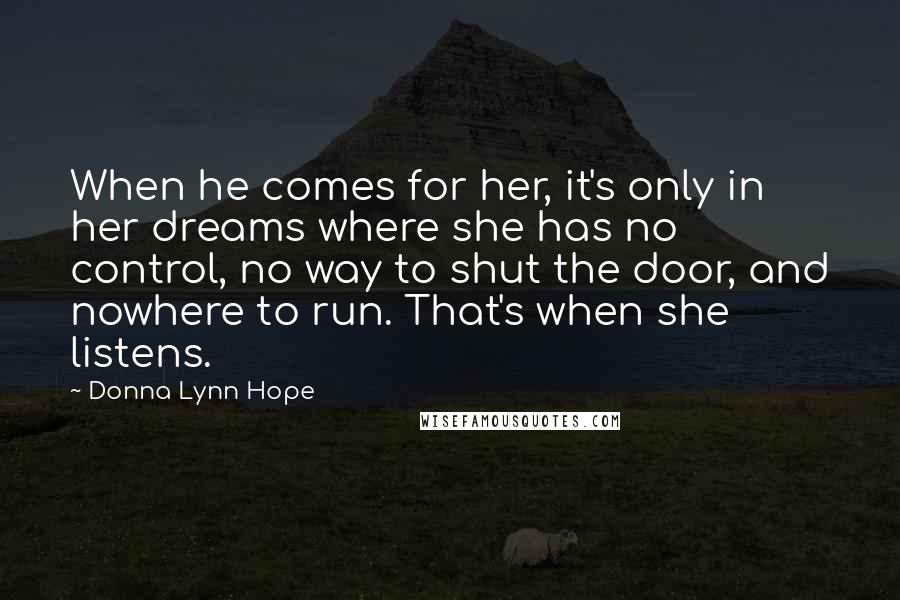 Donna Lynn Hope Quotes: When he comes for her, it's only in her dreams where she has no control, no way to shut the door, and nowhere to run. That's when she listens.