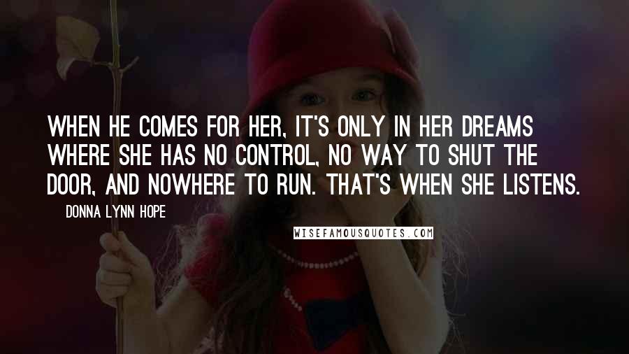 Donna Lynn Hope Quotes: When he comes for her, it's only in her dreams where she has no control, no way to shut the door, and nowhere to run. That's when she listens.