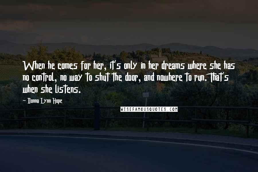 Donna Lynn Hope Quotes: When he comes for her, it's only in her dreams where she has no control, no way to shut the door, and nowhere to run. That's when she listens.