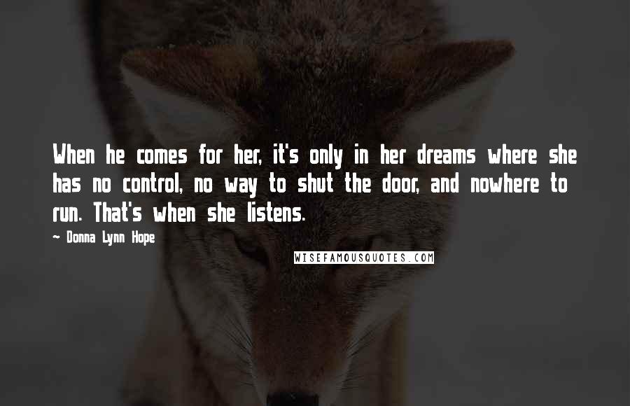 Donna Lynn Hope Quotes: When he comes for her, it's only in her dreams where she has no control, no way to shut the door, and nowhere to run. That's when she listens.