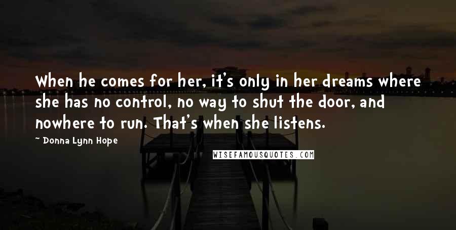 Donna Lynn Hope Quotes: When he comes for her, it's only in her dreams where she has no control, no way to shut the door, and nowhere to run. That's when she listens.