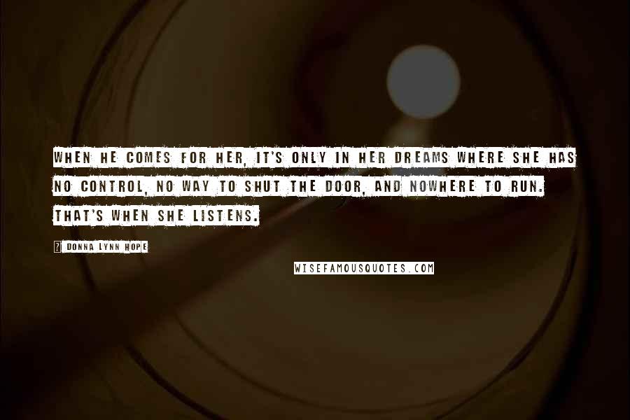 Donna Lynn Hope Quotes: When he comes for her, it's only in her dreams where she has no control, no way to shut the door, and nowhere to run. That's when she listens.