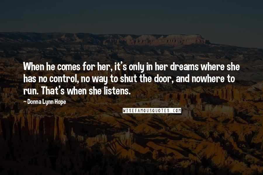 Donna Lynn Hope Quotes: When he comes for her, it's only in her dreams where she has no control, no way to shut the door, and nowhere to run. That's when she listens.