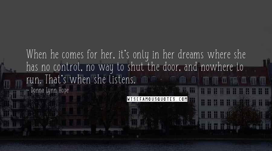 Donna Lynn Hope Quotes: When he comes for her, it's only in her dreams where she has no control, no way to shut the door, and nowhere to run. That's when she listens.