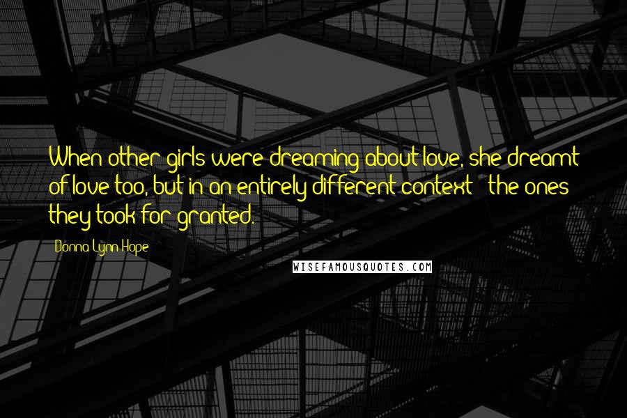 Donna Lynn Hope Quotes: When other girls were dreaming about love, she dreamt of love too, but in an entirely different context - the ones they took for granted.
