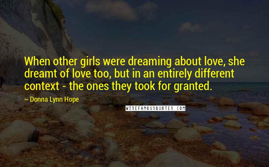 Donna Lynn Hope Quotes: When other girls were dreaming about love, she dreamt of love too, but in an entirely different context - the ones they took for granted.