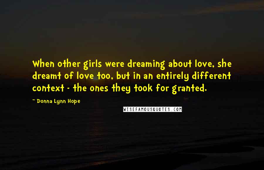 Donna Lynn Hope Quotes: When other girls were dreaming about love, she dreamt of love too, but in an entirely different context - the ones they took for granted.