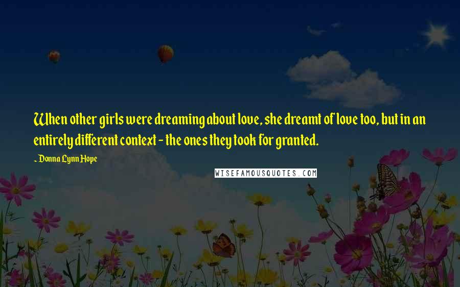 Donna Lynn Hope Quotes: When other girls were dreaming about love, she dreamt of love too, but in an entirely different context - the ones they took for granted.