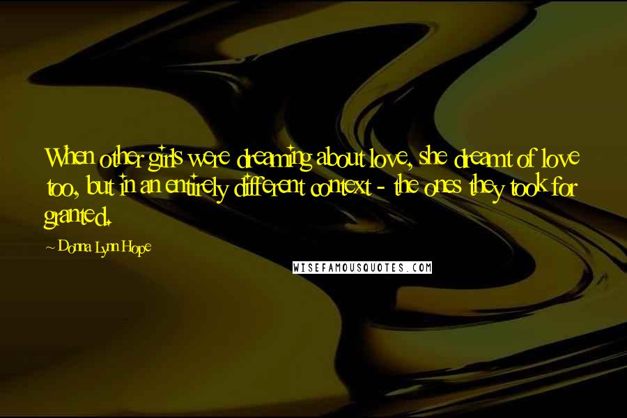 Donna Lynn Hope Quotes: When other girls were dreaming about love, she dreamt of love too, but in an entirely different context - the ones they took for granted.