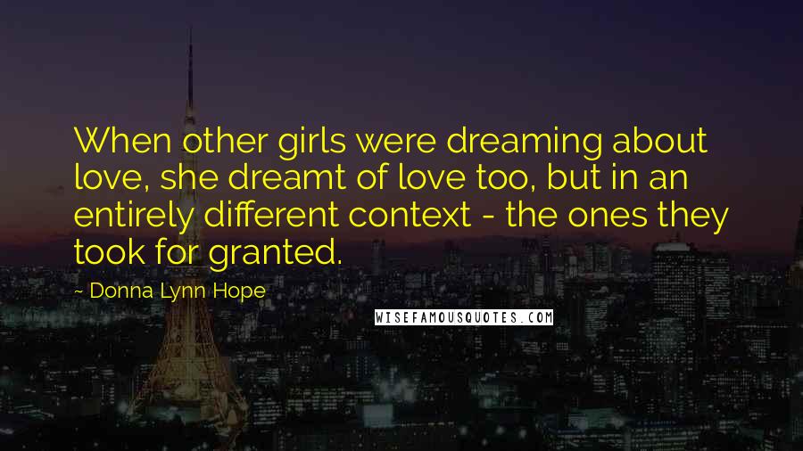 Donna Lynn Hope Quotes: When other girls were dreaming about love, she dreamt of love too, but in an entirely different context - the ones they took for granted.