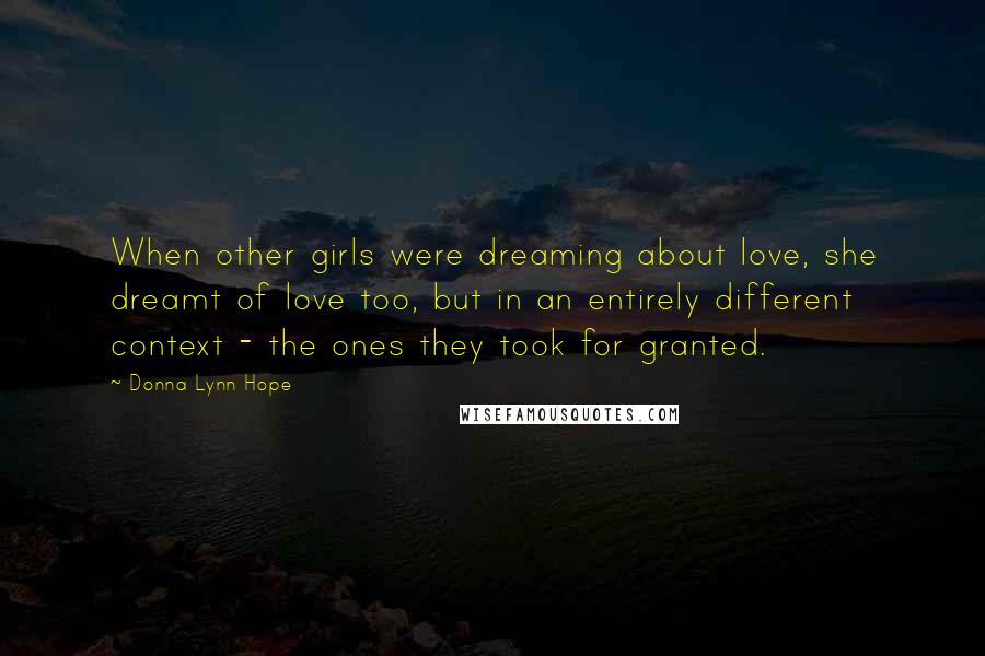 Donna Lynn Hope Quotes: When other girls were dreaming about love, she dreamt of love too, but in an entirely different context - the ones they took for granted.