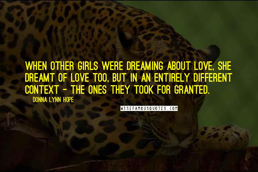 Donna Lynn Hope Quotes: When other girls were dreaming about love, she dreamt of love too, but in an entirely different context - the ones they took for granted.