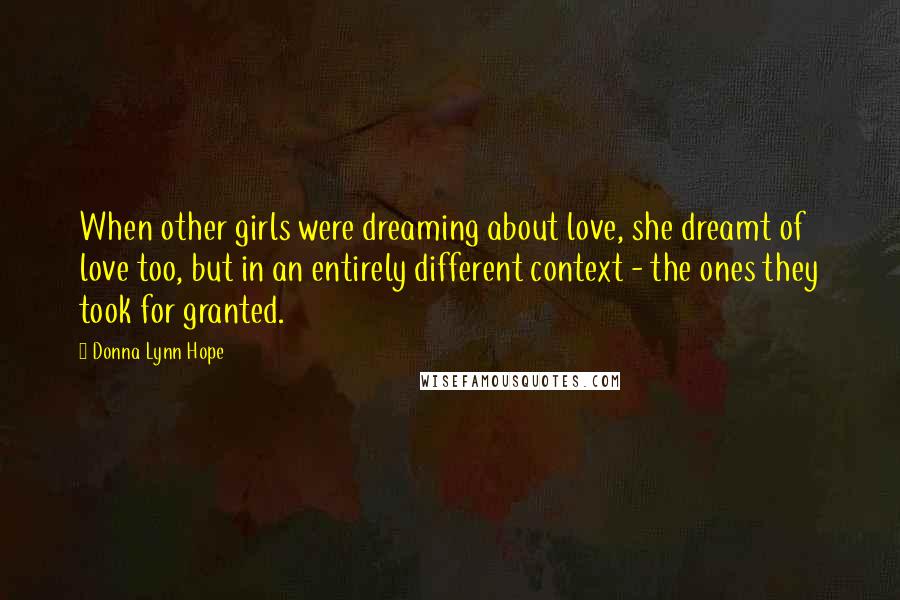 Donna Lynn Hope Quotes: When other girls were dreaming about love, she dreamt of love too, but in an entirely different context - the ones they took for granted.