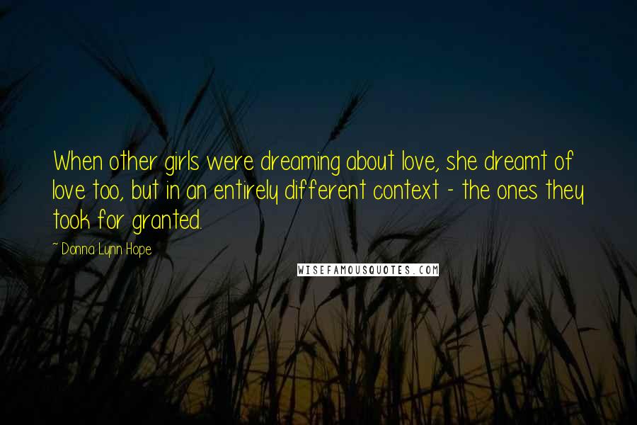 Donna Lynn Hope Quotes: When other girls were dreaming about love, she dreamt of love too, but in an entirely different context - the ones they took for granted.