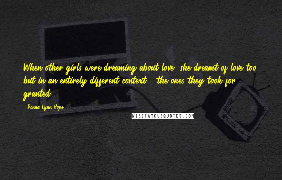 Donna Lynn Hope Quotes: When other girls were dreaming about love, she dreamt of love too, but in an entirely different context - the ones they took for granted.