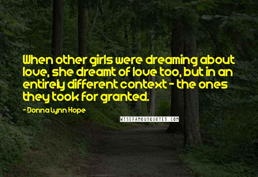 Donna Lynn Hope Quotes: When other girls were dreaming about love, she dreamt of love too, but in an entirely different context - the ones they took for granted.