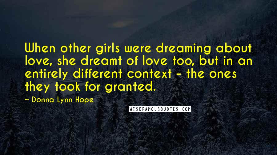 Donna Lynn Hope Quotes: When other girls were dreaming about love, she dreamt of love too, but in an entirely different context - the ones they took for granted.