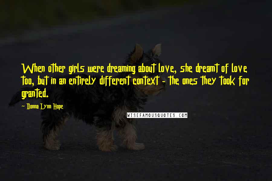 Donna Lynn Hope Quotes: When other girls were dreaming about love, she dreamt of love too, but in an entirely different context - the ones they took for granted.