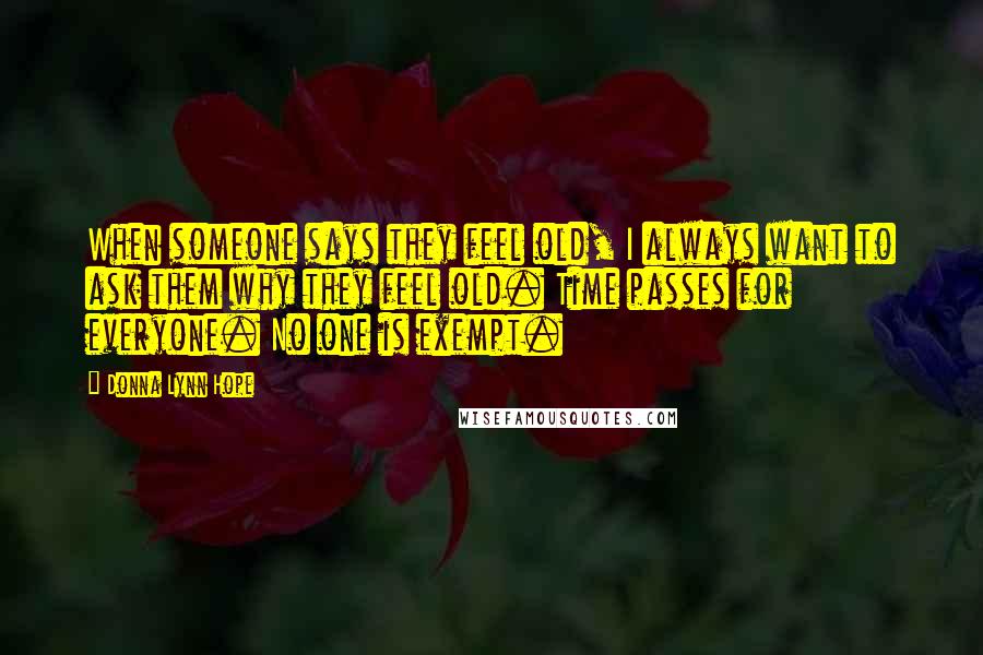 Donna Lynn Hope Quotes: When someone says they feel old, I always want to ask them why they feel old. Time passes for everyone. No one is exempt.
