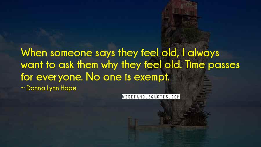 Donna Lynn Hope Quotes: When someone says they feel old, I always want to ask them why they feel old. Time passes for everyone. No one is exempt.