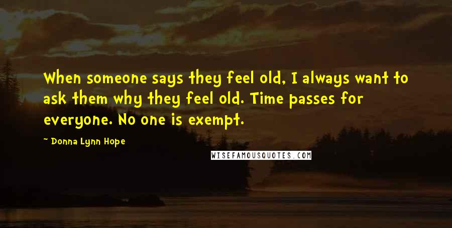 Donna Lynn Hope Quotes: When someone says they feel old, I always want to ask them why they feel old. Time passes for everyone. No one is exempt.