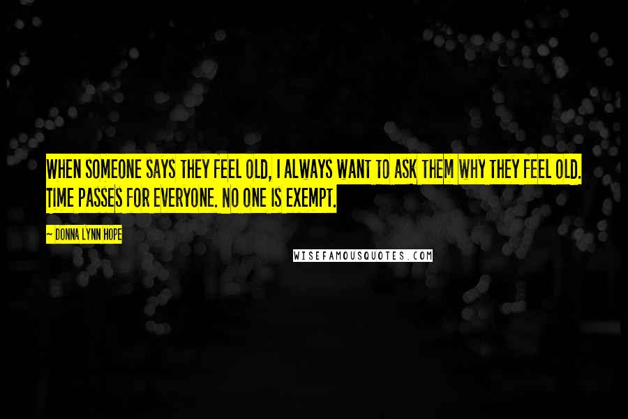 Donna Lynn Hope Quotes: When someone says they feel old, I always want to ask them why they feel old. Time passes for everyone. No one is exempt.