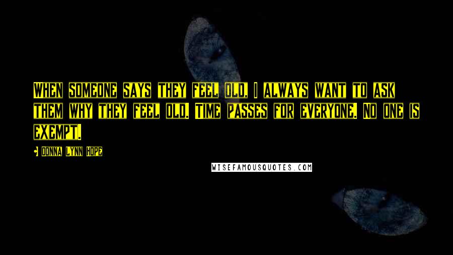 Donna Lynn Hope Quotes: When someone says they feel old, I always want to ask them why they feel old. Time passes for everyone. No one is exempt.