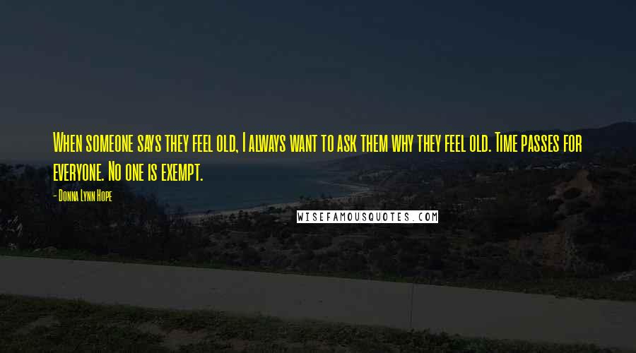 Donna Lynn Hope Quotes: When someone says they feel old, I always want to ask them why they feel old. Time passes for everyone. No one is exempt.