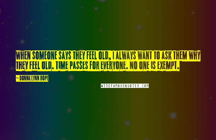Donna Lynn Hope Quotes: When someone says they feel old, I always want to ask them why they feel old. Time passes for everyone. No one is exempt.