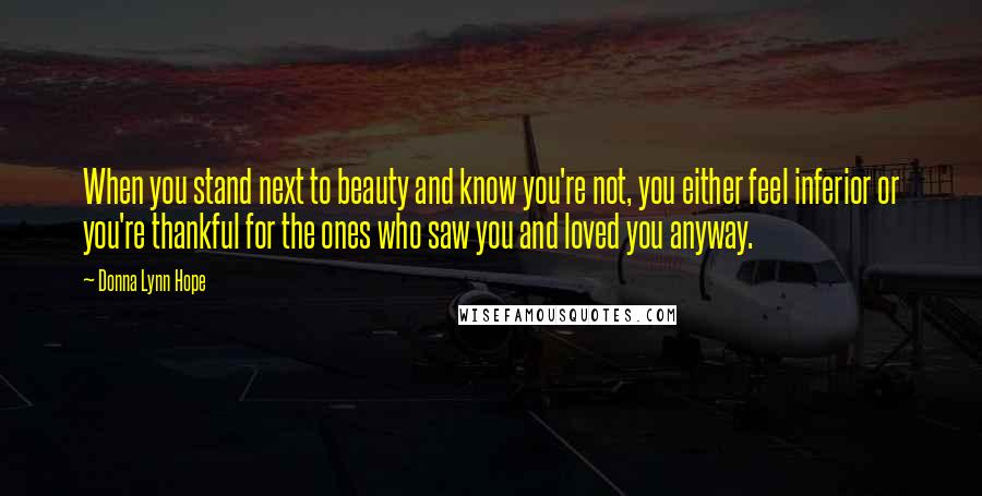 Donna Lynn Hope Quotes: When you stand next to beauty and know you're not, you either feel inferior or you're thankful for the ones who saw you and loved you anyway.