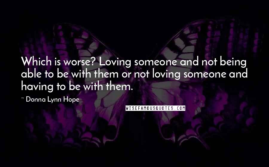 Donna Lynn Hope Quotes: Which is worse? Loving someone and not being able to be with them or not loving someone and having to be with them.