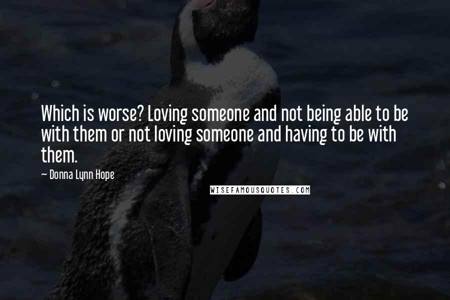 Donna Lynn Hope Quotes: Which is worse? Loving someone and not being able to be with them or not loving someone and having to be with them.