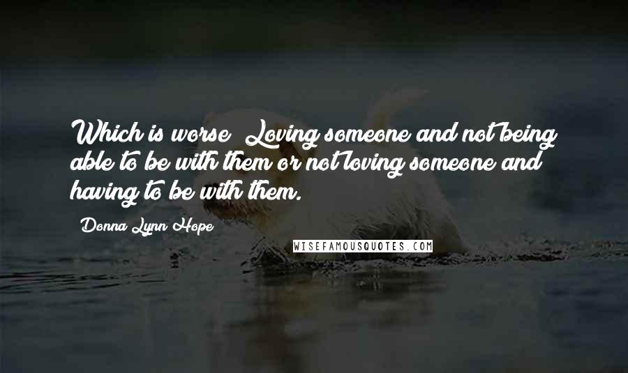 Donna Lynn Hope Quotes: Which is worse? Loving someone and not being able to be with them or not loving someone and having to be with them.