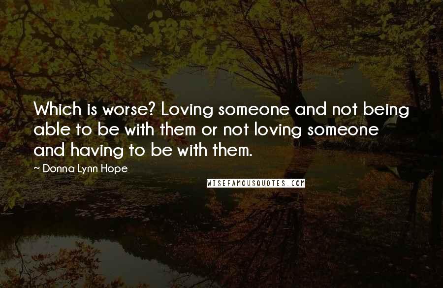 Donna Lynn Hope Quotes: Which is worse? Loving someone and not being able to be with them or not loving someone and having to be with them.