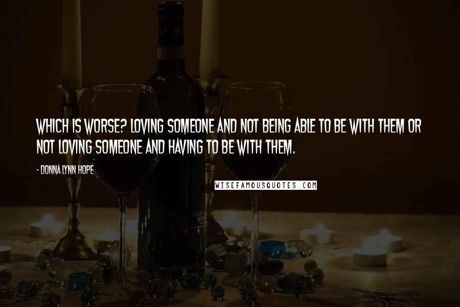 Donna Lynn Hope Quotes: Which is worse? Loving someone and not being able to be with them or not loving someone and having to be with them.