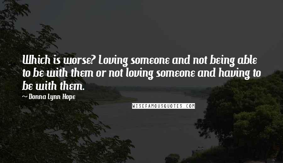 Donna Lynn Hope Quotes: Which is worse? Loving someone and not being able to be with them or not loving someone and having to be with them.