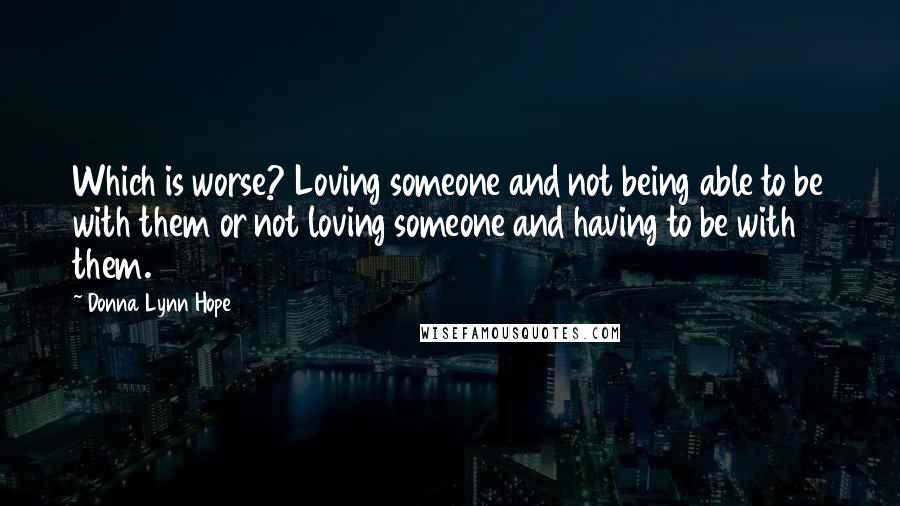 Donna Lynn Hope Quotes: Which is worse? Loving someone and not being able to be with them or not loving someone and having to be with them.