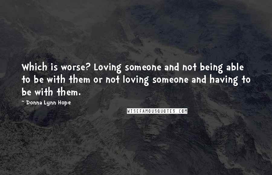 Donna Lynn Hope Quotes: Which is worse? Loving someone and not being able to be with them or not loving someone and having to be with them.