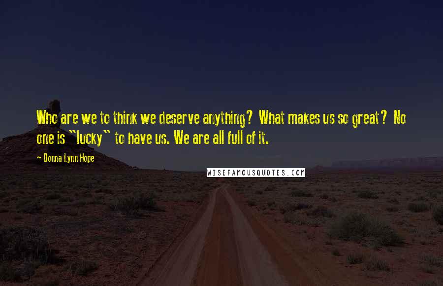 Donna Lynn Hope Quotes: Who are we to think we deserve anything? What makes us so great? No one is "lucky" to have us. We are all full of it.