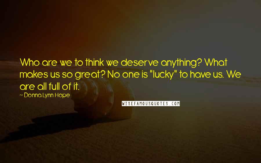 Donna Lynn Hope Quotes: Who are we to think we deserve anything? What makes us so great? No one is "lucky" to have us. We are all full of it.