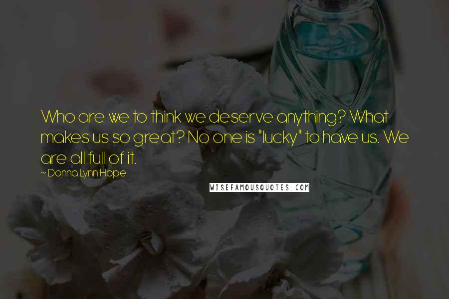 Donna Lynn Hope Quotes: Who are we to think we deserve anything? What makes us so great? No one is "lucky" to have us. We are all full of it.