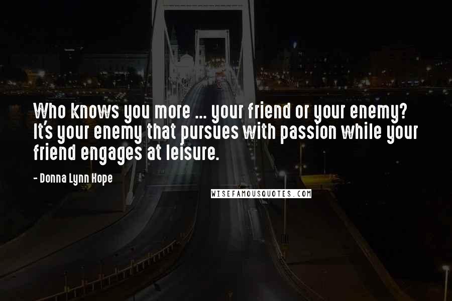 Donna Lynn Hope Quotes: Who knows you more ... your friend or your enemy? It's your enemy that pursues with passion while your friend engages at leisure.