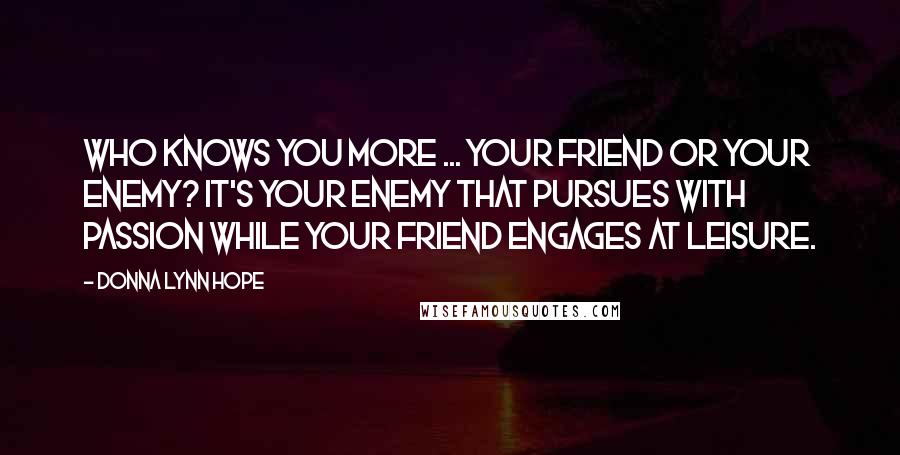 Donna Lynn Hope Quotes: Who knows you more ... your friend or your enemy? It's your enemy that pursues with passion while your friend engages at leisure.