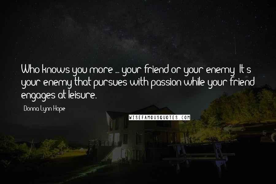 Donna Lynn Hope Quotes: Who knows you more ... your friend or your enemy? It's your enemy that pursues with passion while your friend engages at leisure.