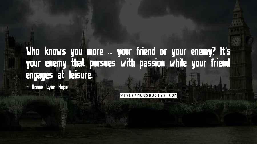 Donna Lynn Hope Quotes: Who knows you more ... your friend or your enemy? It's your enemy that pursues with passion while your friend engages at leisure.