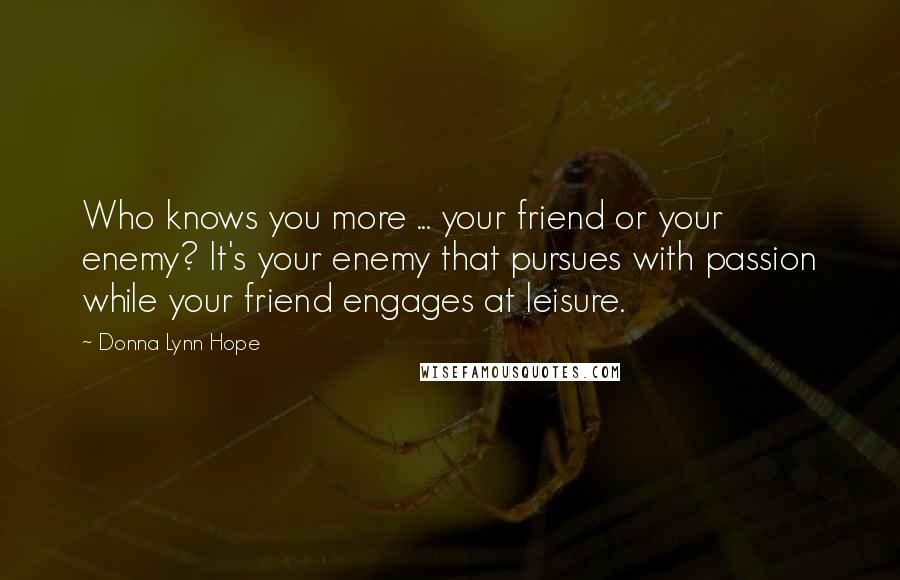 Donna Lynn Hope Quotes: Who knows you more ... your friend or your enemy? It's your enemy that pursues with passion while your friend engages at leisure.