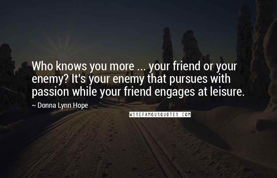 Donna Lynn Hope Quotes: Who knows you more ... your friend or your enemy? It's your enemy that pursues with passion while your friend engages at leisure.