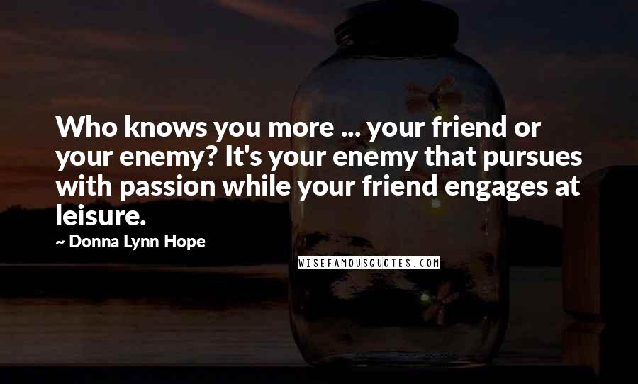 Donna Lynn Hope Quotes: Who knows you more ... your friend or your enemy? It's your enemy that pursues with passion while your friend engages at leisure.