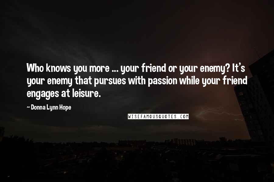 Donna Lynn Hope Quotes: Who knows you more ... your friend or your enemy? It's your enemy that pursues with passion while your friend engages at leisure.