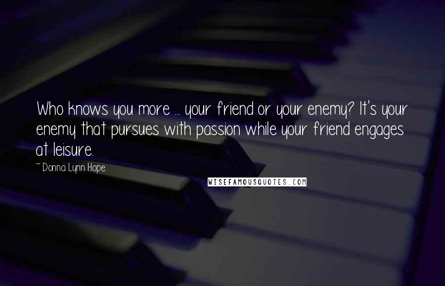 Donna Lynn Hope Quotes: Who knows you more ... your friend or your enemy? It's your enemy that pursues with passion while your friend engages at leisure.